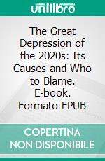 The Great Depression of the 2020s: Its Causes and Who to Blame. E-book. Formato EPUB ebook di Philip Williams