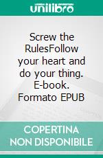 Screw the RulesFollow your heart and do your thing. E-book. Formato EPUB ebook