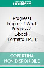 Progress! Progress! What Progress?. E-book. Formato EPUB ebook di William J Hatten