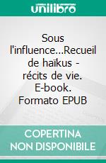 Sous l'influence…Recueil de haïkus - récits de vie. E-book. Formato EPUB ebook
