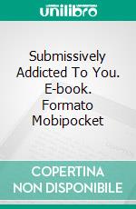 Submissively Addicted To You. E-book. Formato Mobipocket ebook