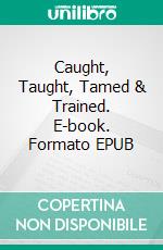 Caught, Taught, Tamed & Trained. E-book. Formato EPUB ebook di Lance Edwards