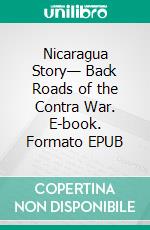 Nicaragua Story— Back Roads of the Contra War. E-book. Formato EPUB ebook di W. M. Raebeck