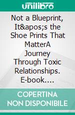 Not a Blueprint, It&apos;s the Shoe Prints That MatterA Journey Through Toxic Relationships. E-book. Formato EPUB ebook