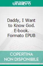 Daddy, I Want to Know God. E-book. Formato EPUB ebook