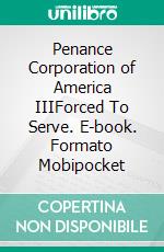 Penance Corporation of America IIIForced To Serve. E-book. Formato Mobipocket ebook