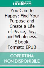 You Can Be Happy: Find Your Purpose and Create a Life of Peace, Joy, and Wholeness. E-book. Formato EPUB ebook