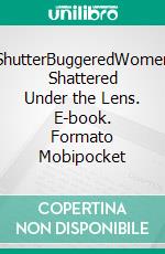 ShutterBuggeredWomen Shattered Under the Lens. E-book. Formato Mobipocket ebook di JoAnne Wiley