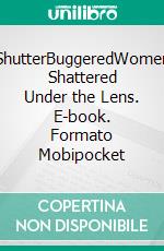 ShutterBuggeredWomen Shattered Under the Lens. E-book. Formato Mobipocket ebook