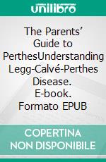 The Parents’ Guide to PerthesUnderstanding Legg-Calvé-Perthes Disease. E-book. Formato EPUB ebook
