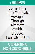 Some Time LaterFantastic Voyages Through Alternate Worlds. E-book. Formato EPUB ebook