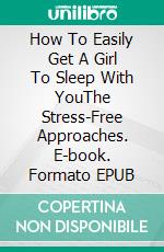 How To Easily Get A Girl To Sleep With YouThe Stress-Free Approaches. E-book. Formato EPUB ebook di Bryan Tits