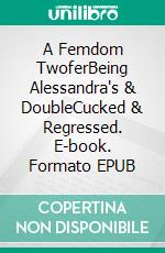 A Femdom TwoferBeing Alessandra's & DoubleCucked & Regressed. E-book. Formato EPUB