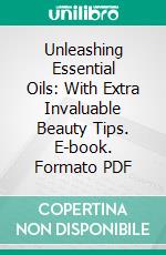 Unleashing Essential Oils: With Extra Invaluable Beauty Tips. E-book. Formato PDF ebook