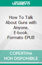 How To Talk About Guns with Anyone. E-book. Formato EPUB ebook