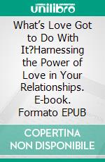 What’s Love Got to Do With It?Harnessing the Power of Love in Your Relationships. E-book. Formato EPUB ebook