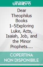 Dear Theophilus Books 1–5Exploring Luke, Acts, Isaiah, Job, and the Minor Prophets. E-book. Formato EPUB ebook di Peter DeHaan