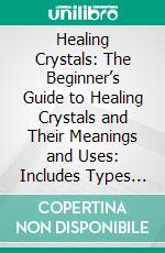 Healing Crystals: The Beginner’s Guide to Healing Crystals and Their Meanings and Uses: Includes Types of Healing Crystals and Their Uses and How to Clean, Clear, Charge, and Activate Your Crystals. E-book. Formato EPUB ebook di Shawna Blood