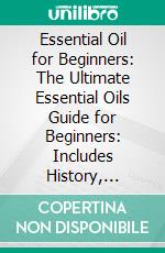 Essential Oil for Beginners: The Ultimate Essential Oils Guide for Beginners: Includes History, Benefits, Household Uses, Safety Tips, Essential Oils for Headaches, Sleep, Anxiety, and Other Ailments. E-book. Formato EPUB ebook