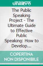 The Public Speaking Project - The Ultimate Guide to Effective Public Speaking: How to Develop Confidence, Overcome Your Public Speaking Fear, Analyze Your Audience, and Deliver an Effective Speech. E-book. Formato EPUB ebook