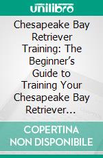 Chesapeake Bay Retriever Training: The Beginner’s Guide to Training Your Chesapeake Bay Retriever Puppy: Includes Potty Training, Sit, Stay, Fetch, Drop, Leash Training and Socialization Training. E-book. Formato EPUB ebook