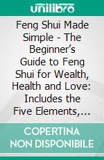 Feng Shui Made Simple - The Beginner’s Guide to Feng Shui for Wealth, Health and Love: Includes the Five Elements, Finding Your Kua Number, the Lo Pan, Creating a Feng Shui Bedroom, and the Bagua Map. E-book. Formato EPUB ebook di Sabrina Godwin