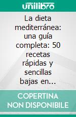 La dieta mediterránea: una guía completa: 50 recetas rápidas y sencillas bajas en calorías y altas en proteínas de la dieta mediterránea para bajar de peso. E-book. Formato EPUB ebook