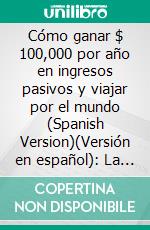 Cómo ganar $ 100,000 por año en ingresos pasivos y viajar por el mundo (Spanish Version)(Versión en español): La Guía de ingresos pasivos para la riqueza y la libertad financiera. E-book. Formato EPUB ebook di Chase Andrews