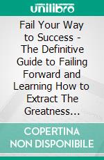 Fail Your Way to Success - The Definitive Guide to Failing Forward and Learning How to Extract The Greatness Within. E-book. Formato EPUB ebook