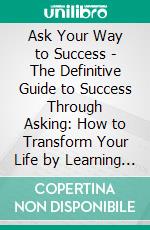 Ask Your Way to Success - The Definitive Guide to Success Through Asking: How to Transform Your Life by Learning the Art of Asking. E-book. Formato EPUB ebook di Chase Andrews