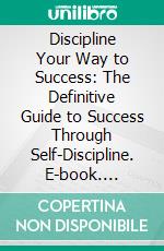 Discipline Your Way to Success: The Definitive Guide to Success Through Self-Discipline. E-book. Formato EPUB ebook