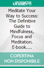 Meditate Your Way to Success: The Definitive Guide to Mindfulness, Focus and Meditation. E-book. Formato EPUB ebook