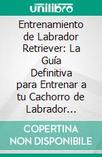 Entrenamiento de Labrador Retriever: La Guía Definitiva para Entrenar a tu Cachorro de Labrador Retriever. E-book. Formato EPUB ebook