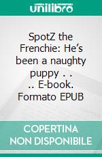 SpotZ the Frenchie: He’s been a naughty puppy . . .. E-book. Formato EPUB ebook di Kiara Shankar