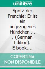SpotZ der Frenchie: Er ist ein ungezogenes Hündchen . . . (German Edition). E-book. Formato EPUB ebook di Kiara Shankar