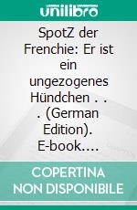 SpotZ der Frenchie: Er ist ein ungezogenes Hündchen . . . (German Edition). E-book. Formato EPUB ebook