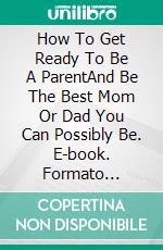 How To Get Ready To Be A ParentAnd Be The Best Mom Or Dad You Can Possibly Be. E-book. Formato Mobipocket ebook di Dr. Suzanne Gelb PhD JD
