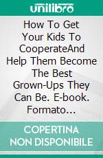 How To Get Your Kids To CooperateAnd Help Them Become The Best Grown-Ups They Can Be. E-book. Formato Mobipocket ebook