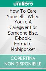 How To Care Yourself—When You're A Caregiver For Someone Else. E-book. Formato Mobipocket ebook di Dr. Suzanne Gelb PhD JD