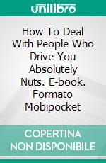 How To Deal With People Who Drive You Absolutely Nuts. E-book. Formato Mobipocket ebook di Dr. Suzanne Gelb PhD JD