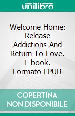 Welcome Home: Release Addictions And Return To Love. E-book. Formato EPUB
