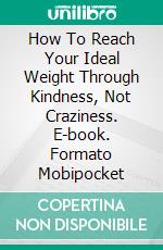 How To Reach Your Ideal Weight Through Kindness, Not Craziness. E-book. Formato Mobipocket ebook