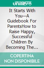 It Starts With You—A Guidebook For ParentsHow to Raise Happy, Successful Children By Becoming The Best Role Model You Can Possibly Be. E-book. Formato Mobipocket ebook