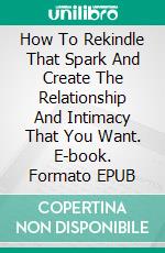 How To Rekindle That Spark And Create The Relationship And Intimacy That You Want. E-book. Formato EPUB ebook di Dr. Suzanne Gelb PhD JD