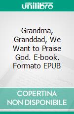 Grandma, Granddad, We Want to Praise God. E-book. Formato EPUB ebook