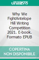 Why We FightAntelope Hill Writing Competition 2021. E-book. Formato EPUB ebook