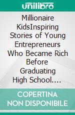 Millionaire KidsInspiring Stories of Young Entrepreneurs Who Became Rich Before Graduating High School. E-book. Formato EPUB ebook di Emily Lin