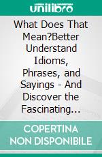 What Does That Mean?Better Understand Idioms, Phrases, and Sayings | And Discover the Fascinating History Behind Their Origins. E-book. Formato EPUB ebook di The Pooper Cooper