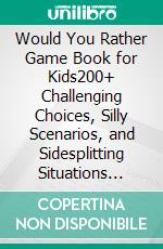 Would You Rather Game Book for Kids200+ Challenging Choices, Silly Scenarios, and Sidesplitting Situations Your Family Will Love. E-book. Formato EPUB ebook di Cooper The Pooper