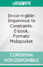 In-cor-ri-gible: Impervious to Constraints. E-book. Formato Mobipocket ebook